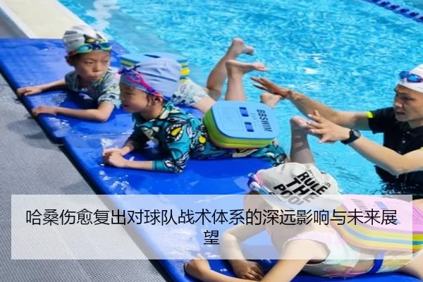 哈桑伤愈复出对球队战术体系的深远影响与未来展望