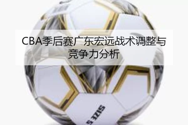 CBA季后赛广东宏远战术调整与竞争力分析