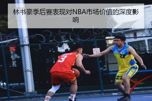 林书豪季后赛表现对NBA市场价值的深度影响