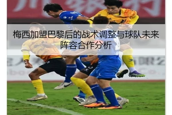 梅西加盟巴黎后的战术调整与球队未来阵容合作分析