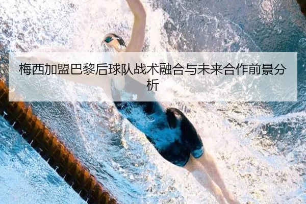 梅西加盟巴黎后球队战术融合与未来合作前景分析