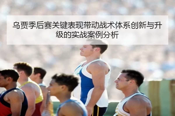 乌贾季后赛关键表现带动战术体系创新与升级的实战案例分析