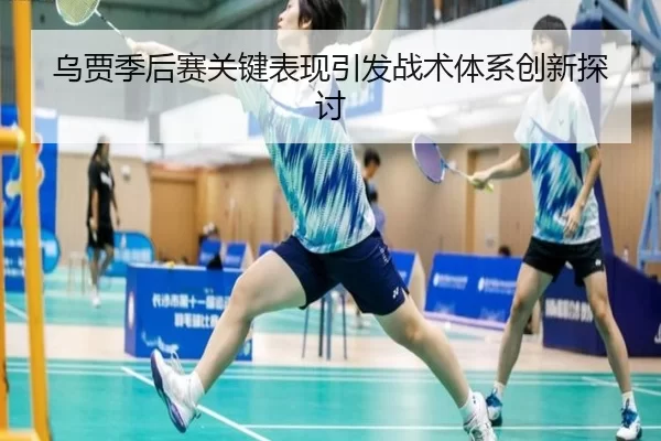 乌贾季后赛关键表现引发战术体系创新探讨